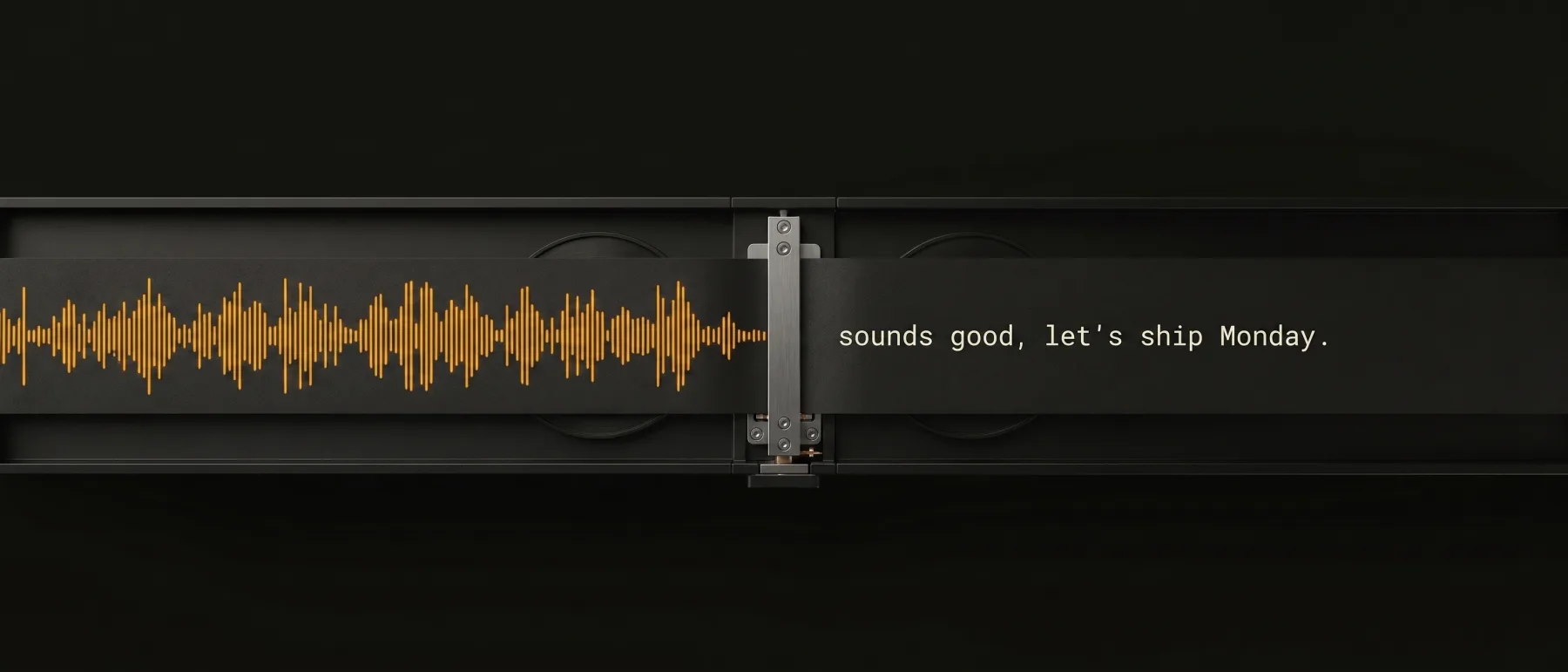 Illustration: a strip of tape carrying an amber speech waveform passes a steel playhead and comes out printed with the words: sounds good, let's ship Monday.